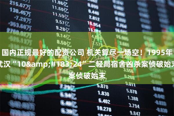 国内正规最好的配资公司 机关算尽一场空！1995年武汉“10&#183;24”二轻局宿舍凶杀案侦破始末
