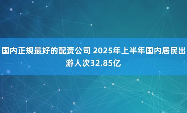 国内正规最好的配资公司 2025年上半年国内居民出游人次32.85亿