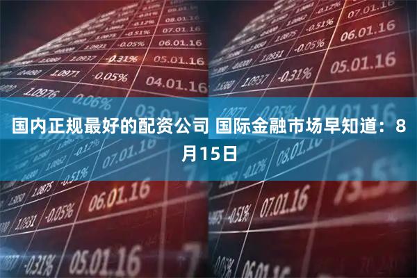 国内正规最好的配资公司 国际金融市场早知道：8月15日
