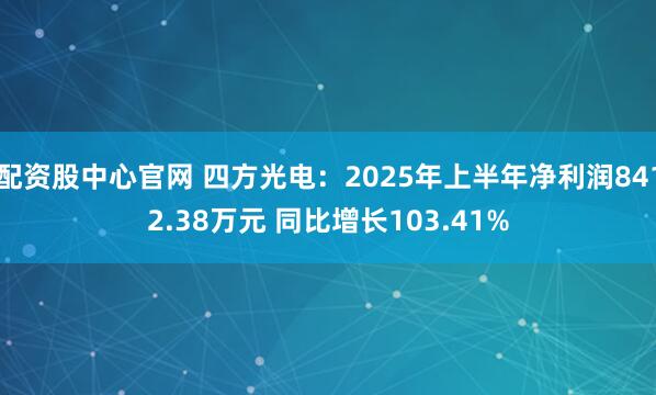 配资股中心官网 四方光电：2025年上半年净利润8412.38万元 同比增长103.41%