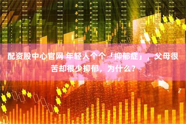 配资股中心官网 年轻人个个「抑郁症」，父母很苦却很少抑郁，为什么？