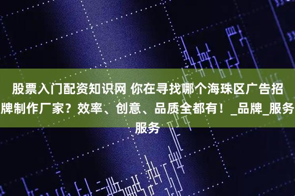 股票入门配资知识网 你在寻找哪个海珠区广告招牌制作厂家？效率、创意、品质全都有！_品牌_服务