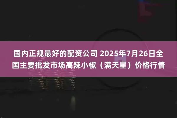国内正规最好的配资公司 2025年7月26日全国主要批发市场高辣小椒（满天星）价格行情