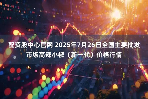配资股中心官网 2025年7月26日全国主要批发市场高辣小椒（新一代）价格行情