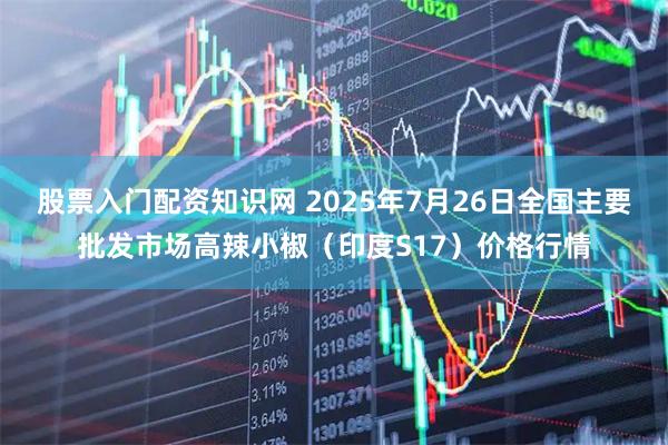 股票入门配资知识网 2025年7月26日全国主要批发市场高辣小椒（印度S17）价格行情