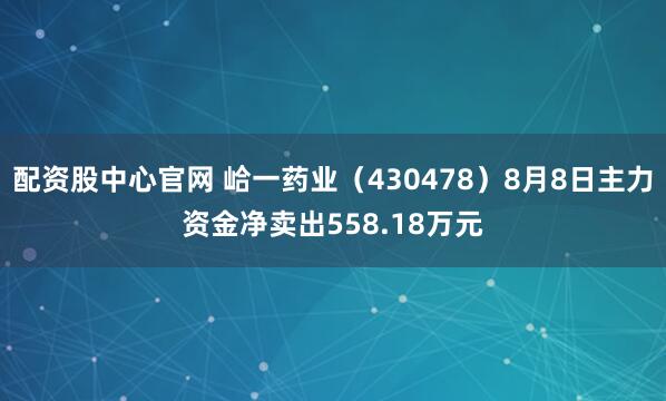 配资股中心官网 峆一药业（430478）8月8日主力资金净卖出558.18万元