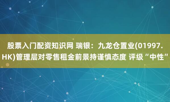 股票入门配资知识网 瑞银：九龙仓置业(01997.HK)管理层对零售租金前景持谨慎态度 评级“中性”