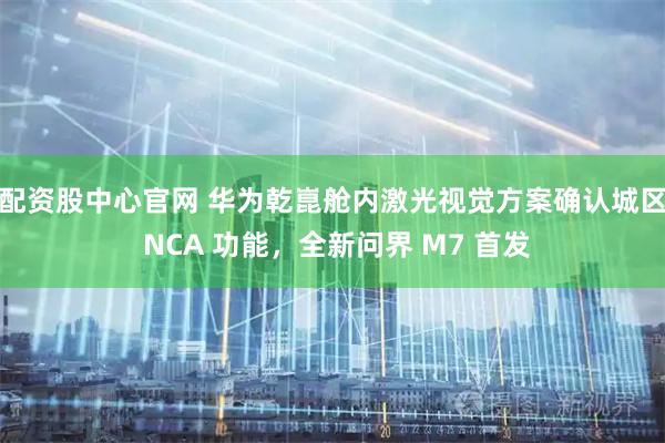 配资股中心官网 华为乾崑舱内激光视觉方案确认城区 NCA 功能，全新问界 M7 首发