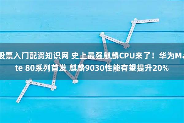 股票入门配资知识网 史上最强麒麟CPU来了！华为Mate 80系列首发 麒麟9030性能有望提升20%