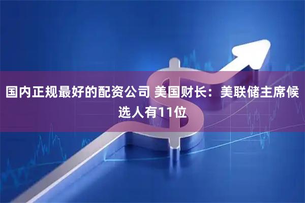 国内正规最好的配资公司 美国财长：美联储主席候选人有11位
