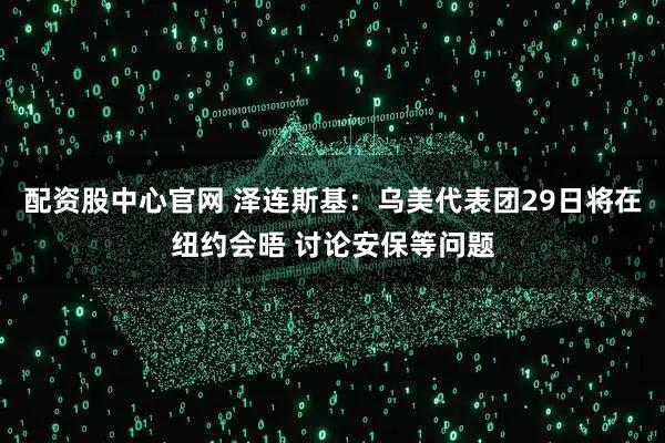 配资股中心官网 泽连斯基：乌美代表团29日将在纽约会晤 讨论安保等问题