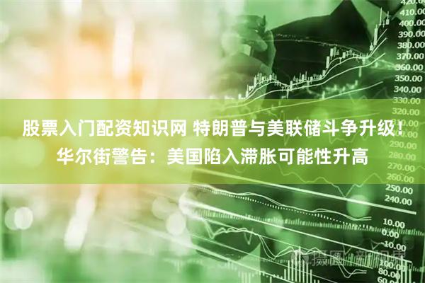 股票入门配资知识网 特朗普与美联储斗争升级！华尔街警告：美国陷入滞胀可能性升高
