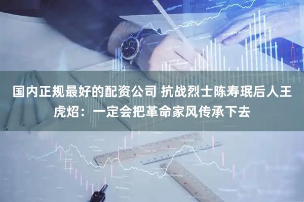 国内正规最好的配资公司 抗战烈士陈寿珉后人王虎炤：一定会把革命家风传承下去