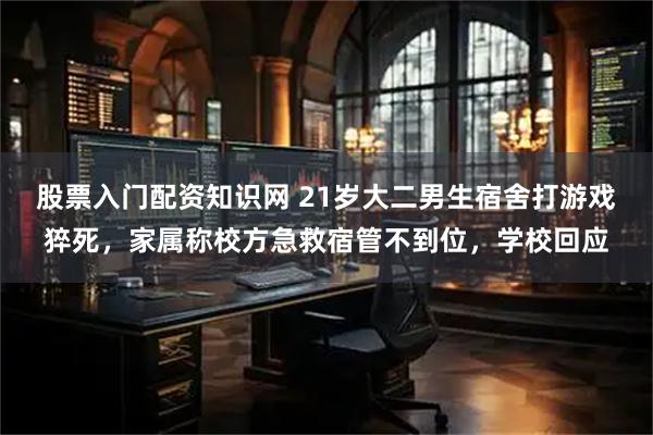 股票入门配资知识网 21岁大二男生宿舍打游戏猝死，家属称校方急救宿管不到位，学校回应