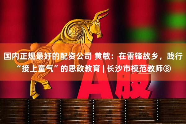 国内正规最好的配资公司 黄敏：在雷锋故乡，践行“接上童气”的思政教育 | 长沙市模范教师⑧