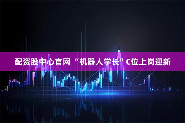 配资股中心官网 “机器人学长”C位上岗迎新