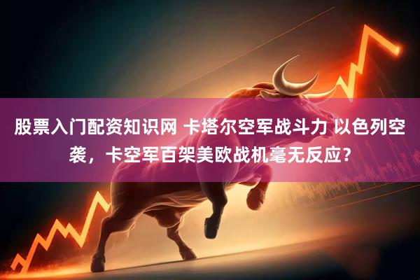 股票入门配资知识网 卡塔尔空军战斗力 以色列空袭，卡空军百架美欧战机毫无反应？