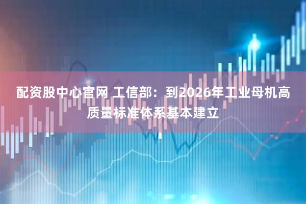 配资股中心官网 工信部：到2026年工业母机高质量标准体系基本建立