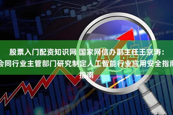 股票入门配资知识网 国家网信办副主任王京涛：会同行业主管部门研究制定人工智能行业应用安全指南