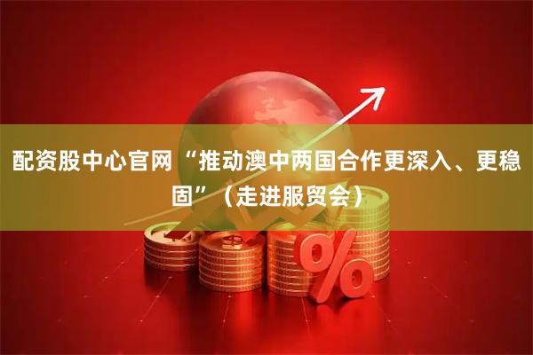 配资股中心官网 “推动澳中两国合作更深入、更稳固”（走进服贸会）