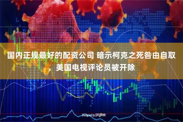 国内正规最好的配资公司 暗示柯克之死咎由自取，美国电视评论员被开除