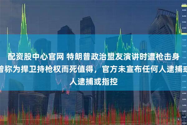 配资股中心官网 特朗普政治盟友演讲时遭枪击身亡，曾称为捍卫持枪权而死值得，官方未宣布任何人逮捕或指控