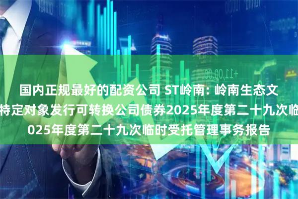 国内正规最好的配资公司 ST岭南: 岭南生态文旅股份有限公司向不特定对象发行可转换公司债券2025年度第二十九次临时受托管理事务报告