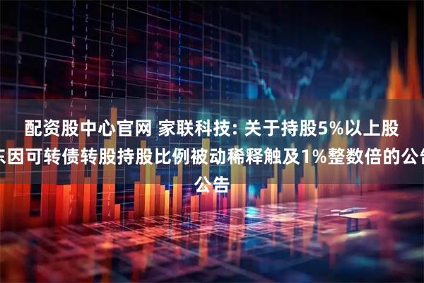 配资股中心官网 家联科技: 关于持股5%以上股东因可转债转股持股比例被动稀释触及1%整数倍的公告