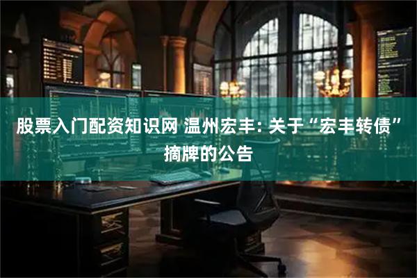 股票入门配资知识网 温州宏丰: 关于“宏丰转债”摘牌的公告