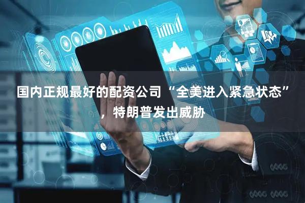 国内正规最好的配资公司 “全美进入紧急状态”，特朗普发出威胁