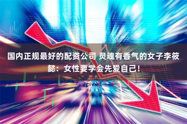 国内正规最好的配资公司 灵魂有香气的女子李筱懿：女性要学会先爱自己！