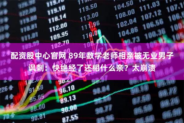 配资股中心官网 89年数学老师相亲被无业男子讽刺：快绝经了还相什么亲？太崩溃