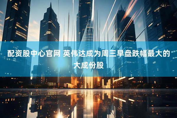 配资股中心官网 英伟达成为周三早盘跌幅最大的大成份股