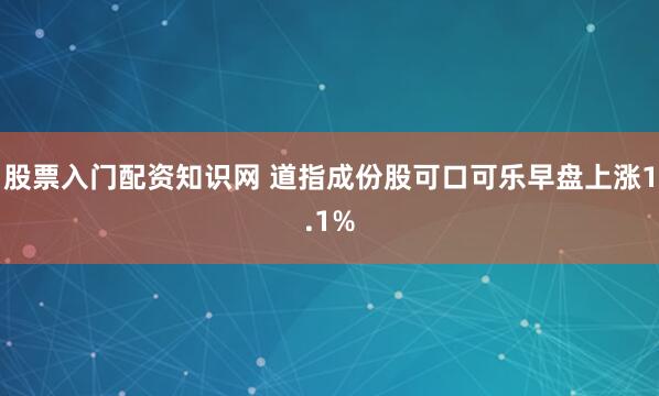 股票入门配资知识网 道指成份股可口可乐早盘上涨1.1%