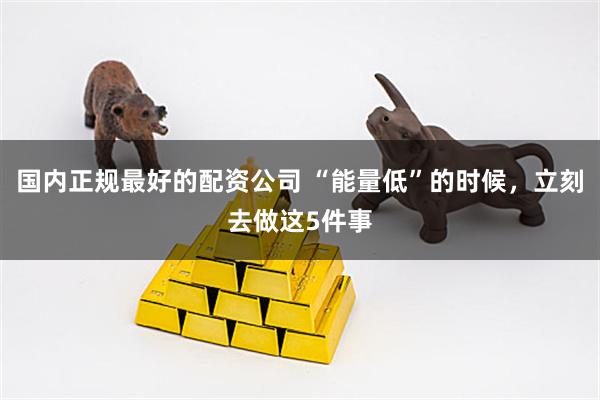 国内正规最好的配资公司 “能量低”的时候，立刻去做这5件事