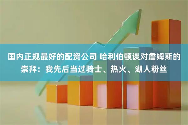 国内正规最好的配资公司 哈利伯顿谈对詹姆斯的崇拜：我先后当过骑士、热火、湖人粉丝