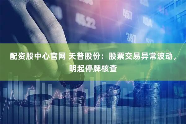 配资股中心官网 天普股份：股票交易异常波动，明起停牌核查