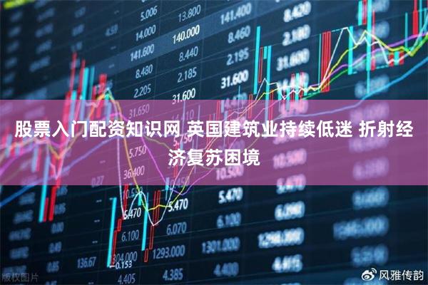股票入门配资知识网 英国建筑业持续低迷 折射经济复苏困境