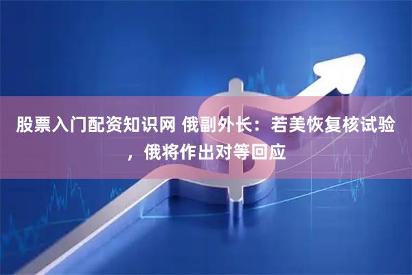 股票入门配资知识网 俄副外长：若美恢复核试验，俄将作出对等回应