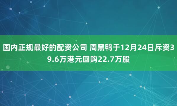 国内正规最好的配资公司 周黑鸭于12月24日斥资39.6万港元回购22.7万股